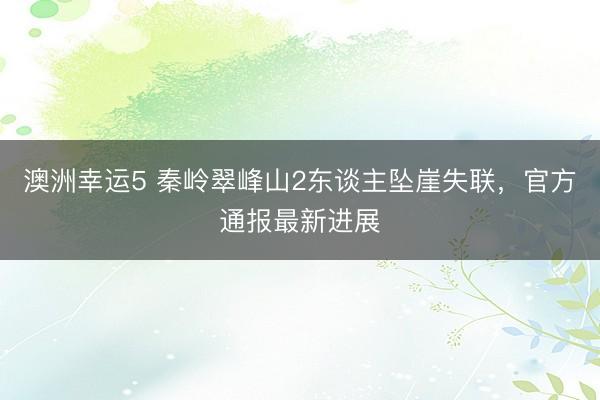 澳洲幸运5 秦岭翠峰山2东谈主坠崖失联，官方通报最新进展