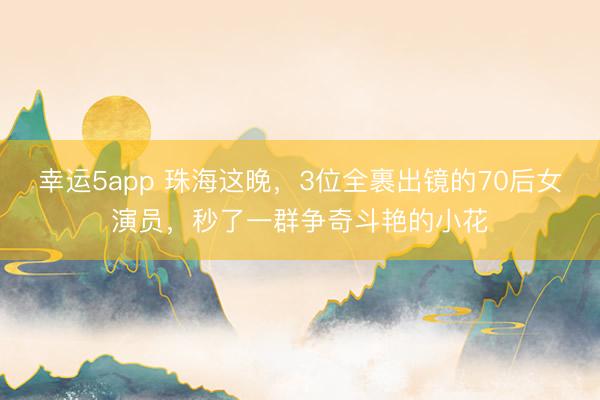 幸运5app 珠海这晚，3位全裹出镜的70后女演员，秒了一群争奇斗艳的小花
