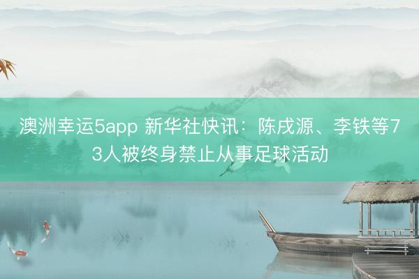 澳洲幸运5app 新华社快讯：陈戌源、李铁等73人被终身禁止从事足球活动