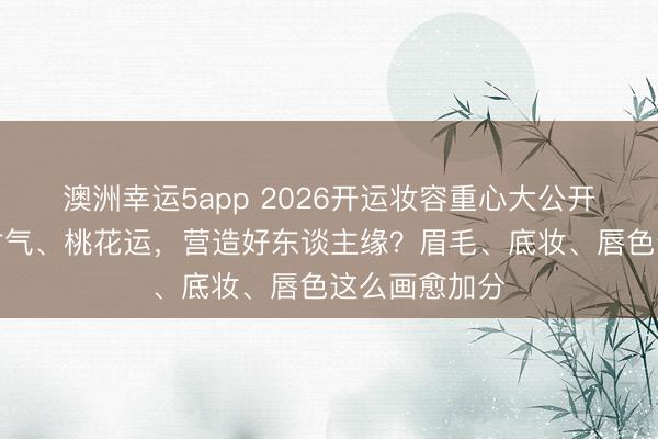 澳洲幸运5app 2026开运妆容重心大公开！思要普及财气、桃花运，营造好东谈主缘？眉毛、底妆、唇色这么画愈加分