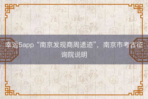 幸运5app “南京发现商周遗迹”，南京市考古征询院说明