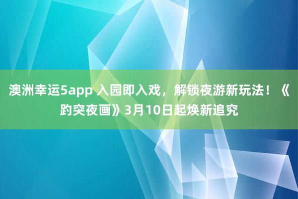 澳洲幸运5app 入园即入戏，解锁夜游新玩法！《趵突夜画》3月10日起焕新追究