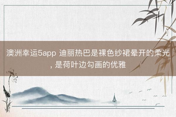 澳洲幸运5app 迪丽热巴是裸色纱裙晕开的柔光， 是荷叶边勾画的优雅