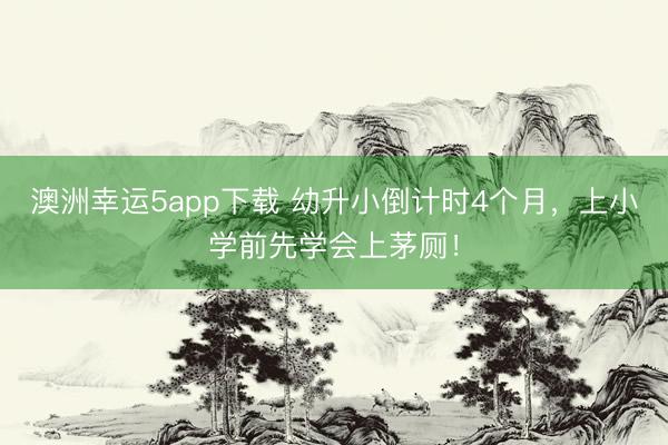 澳洲幸运5app下载 幼升小倒计时4个月，上小学前先学会上茅厕！