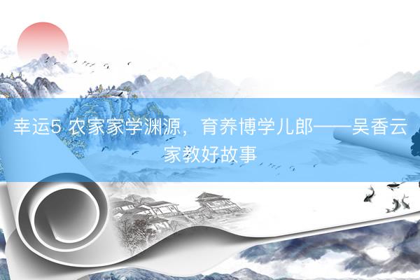 幸运5 农家家学渊源，育养博学儿郎——吴香云家教好故事