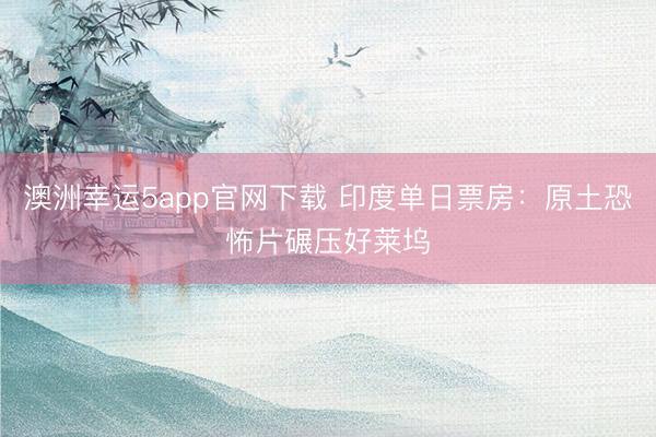 澳洲幸运5app官网下载 印度单日票房：原土恐怖片碾压好莱坞