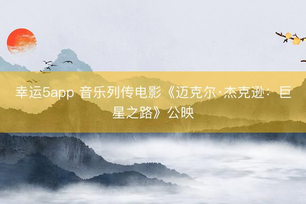 幸运5app 音乐列传电影《迈克尔·杰克逊：巨星之路》公映