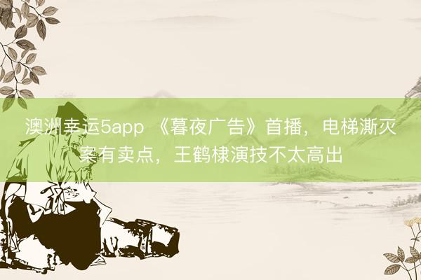 澳洲幸运5app 《暮夜广告》首播，电梯澌灭案有卖点，王鹤棣演技不太高出