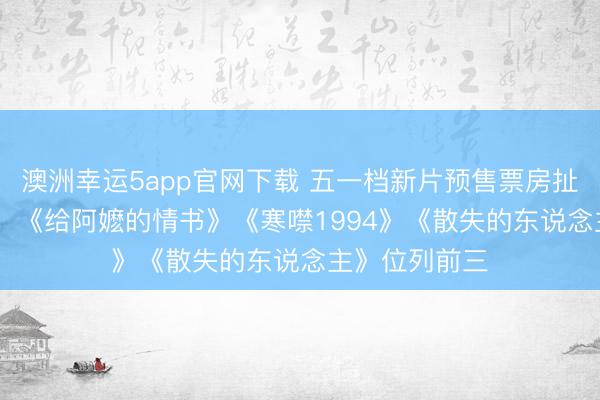 澳洲幸运5app官网下载 五一档新片预售票房扯后腿2000万，《给阿嬷的情书》《寒噤1994》《散失的东说念主》位列前三
