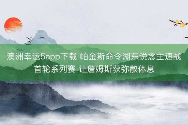 澳洲幸运5app下载 帕金斯命令湖东说念主速战首轮系列赛 让詹姆斯获弥散休息