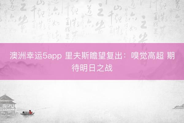 澳洲幸运5app 里夫斯瞻望复出：嗅觉高超 期待明日之战