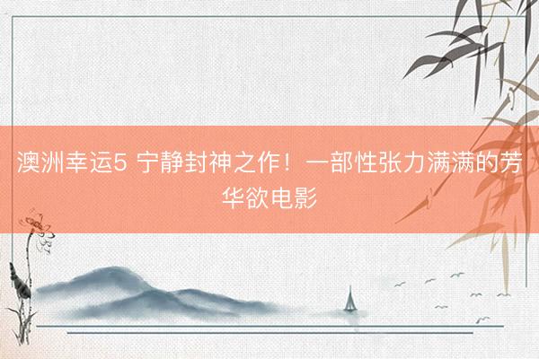 澳洲幸运5 宁静封神之作！一部性张力满满的芳华欲电影