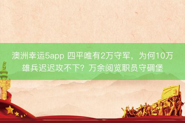 澳洲幸运5app 四平唯有2万守军，为何10万雄兵迟迟攻不下？万余阅览职员守碉堡